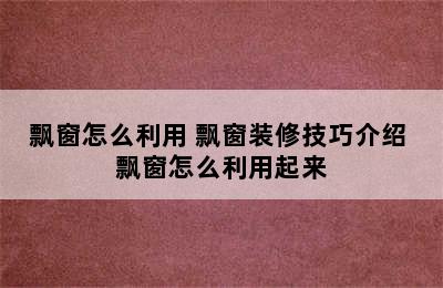 飘窗怎么利用 飘窗装修技巧介绍 飘窗怎么利用起来